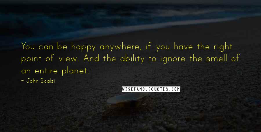 John Scalzi Quotes: You can be happy anywhere, if you have the right point of view. And the ability to ignore the smell of an entire planet.