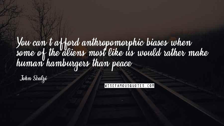 John Scalzi Quotes: You can't afford anthropomorphic biases when some of the aliens most like us would rather make human hamburgers than peace.