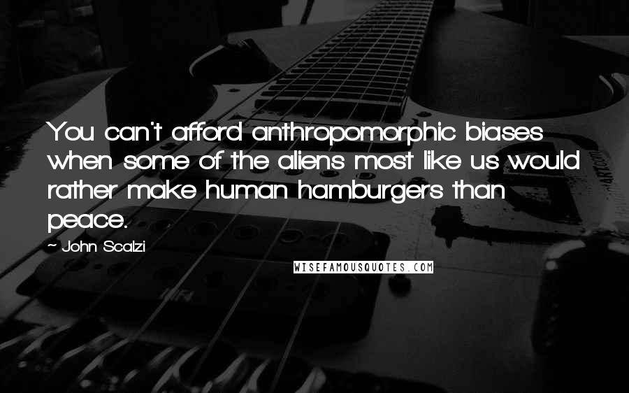 John Scalzi Quotes: You can't afford anthropomorphic biases when some of the aliens most like us would rather make human hamburgers than peace.