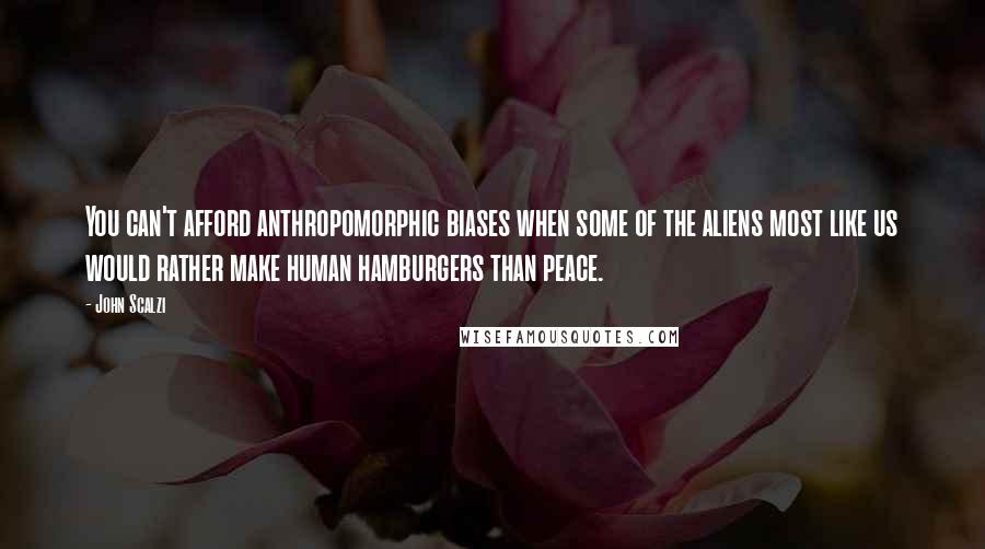 John Scalzi Quotes: You can't afford anthropomorphic biases when some of the aliens most like us would rather make human hamburgers than peace.