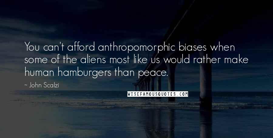 John Scalzi Quotes: You can't afford anthropomorphic biases when some of the aliens most like us would rather make human hamburgers than peace.