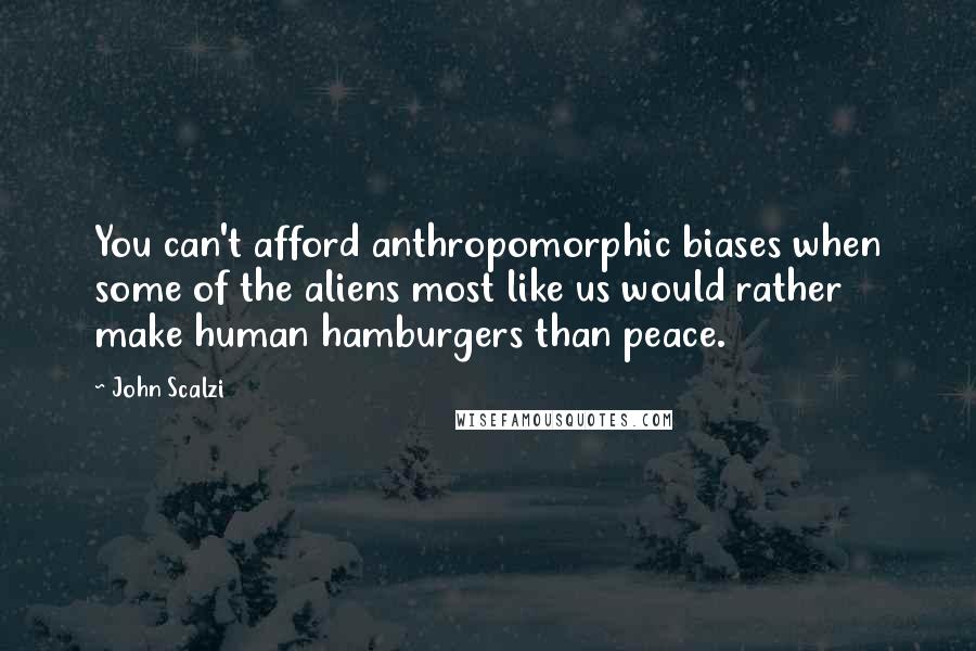 John Scalzi Quotes: You can't afford anthropomorphic biases when some of the aliens most like us would rather make human hamburgers than peace.