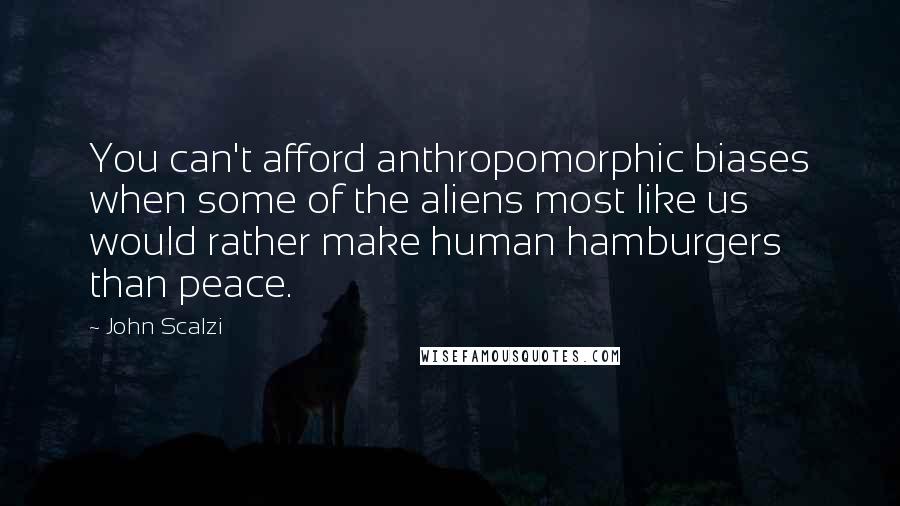 John Scalzi Quotes: You can't afford anthropomorphic biases when some of the aliens most like us would rather make human hamburgers than peace.