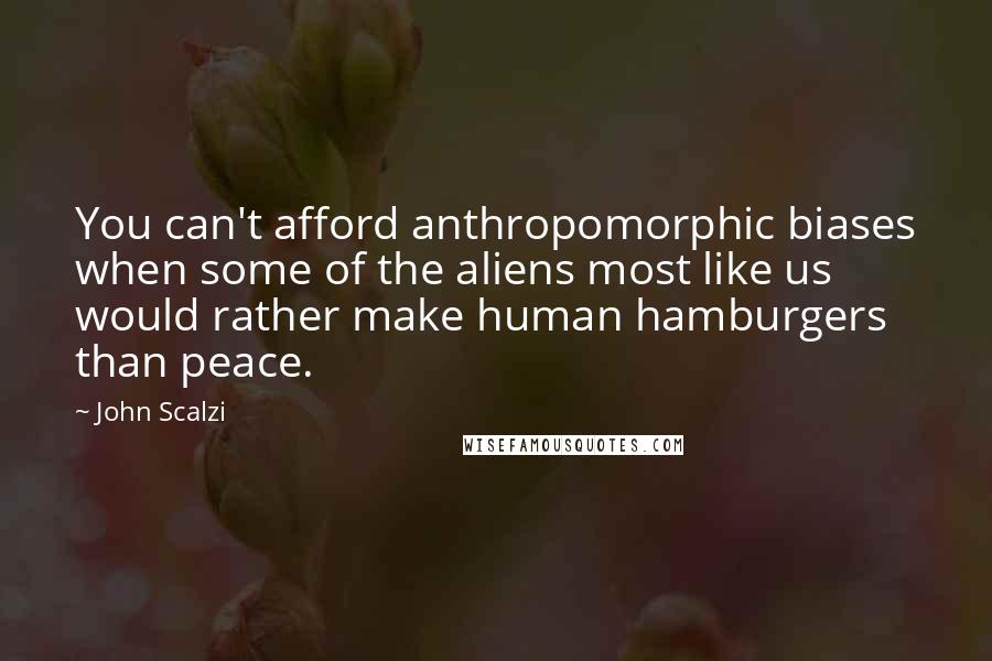 John Scalzi Quotes: You can't afford anthropomorphic biases when some of the aliens most like us would rather make human hamburgers than peace.