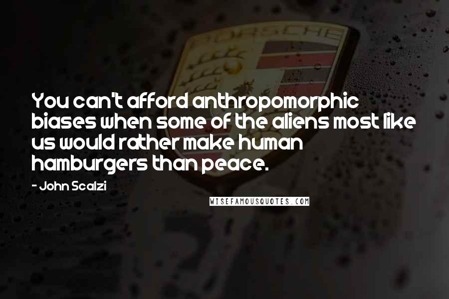 John Scalzi Quotes: You can't afford anthropomorphic biases when some of the aliens most like us would rather make human hamburgers than peace.