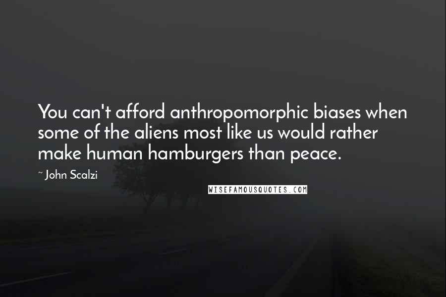 John Scalzi Quotes: You can't afford anthropomorphic biases when some of the aliens most like us would rather make human hamburgers than peace.