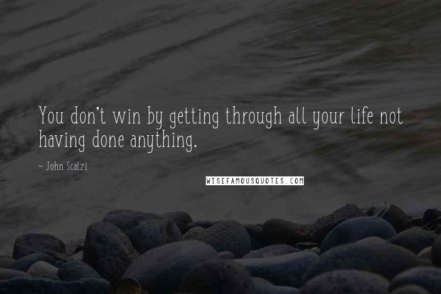 John Scalzi Quotes: You don't win by getting through all your life not having done anything.