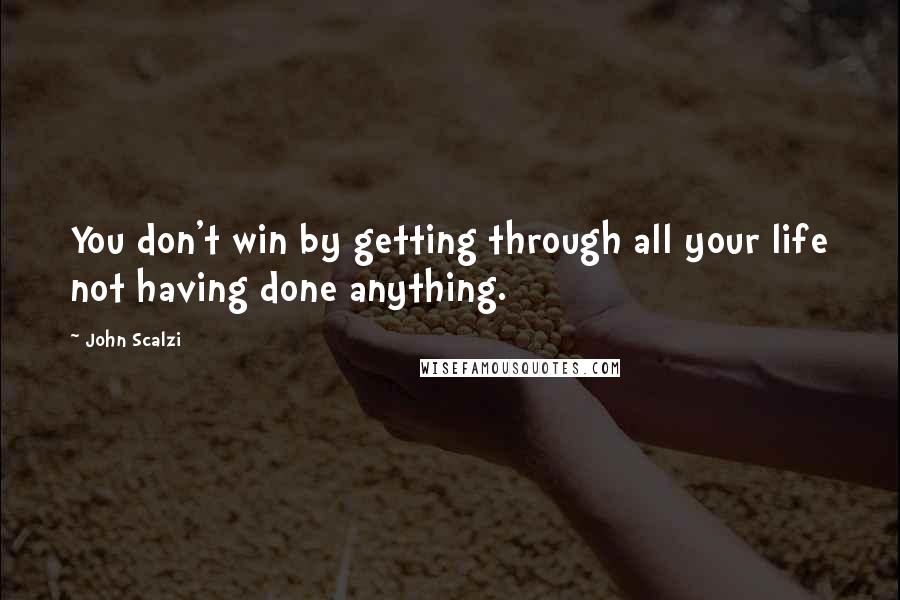 John Scalzi Quotes: You don't win by getting through all your life not having done anything.