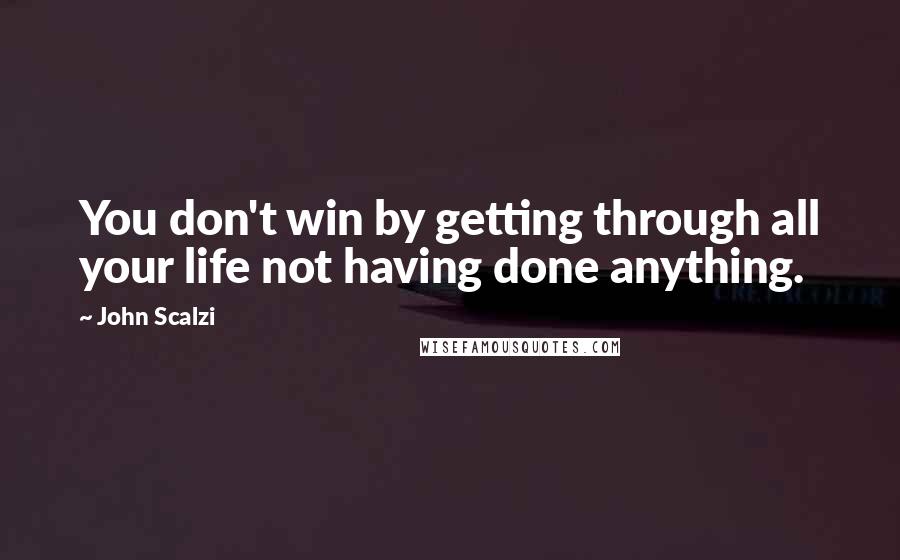 John Scalzi Quotes: You don't win by getting through all your life not having done anything.