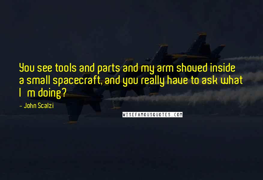 John Scalzi Quotes: You see tools and parts and my arm shoved inside a small spacecraft, and you really have to ask what I'm doing?
