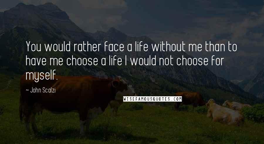 John Scalzi Quotes: You would rather face a life without me than to have me choose a life I would not choose for myself.