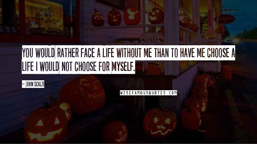 John Scalzi Quotes: You would rather face a life without me than to have me choose a life I would not choose for myself.