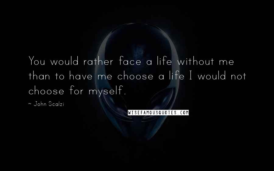 John Scalzi Quotes: You would rather face a life without me than to have me choose a life I would not choose for myself.