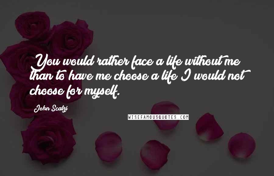 John Scalzi Quotes: You would rather face a life without me than to have me choose a life I would not choose for myself.