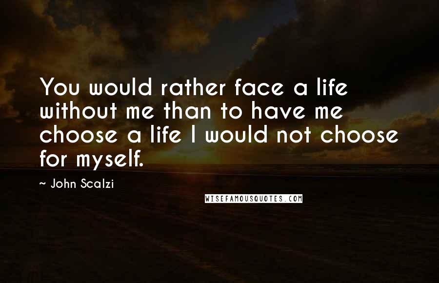 John Scalzi Quotes: You would rather face a life without me than to have me choose a life I would not choose for myself.