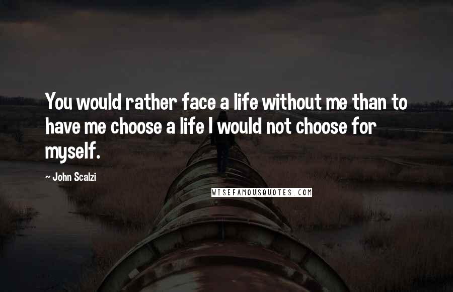 John Scalzi Quotes: You would rather face a life without me than to have me choose a life I would not choose for myself.