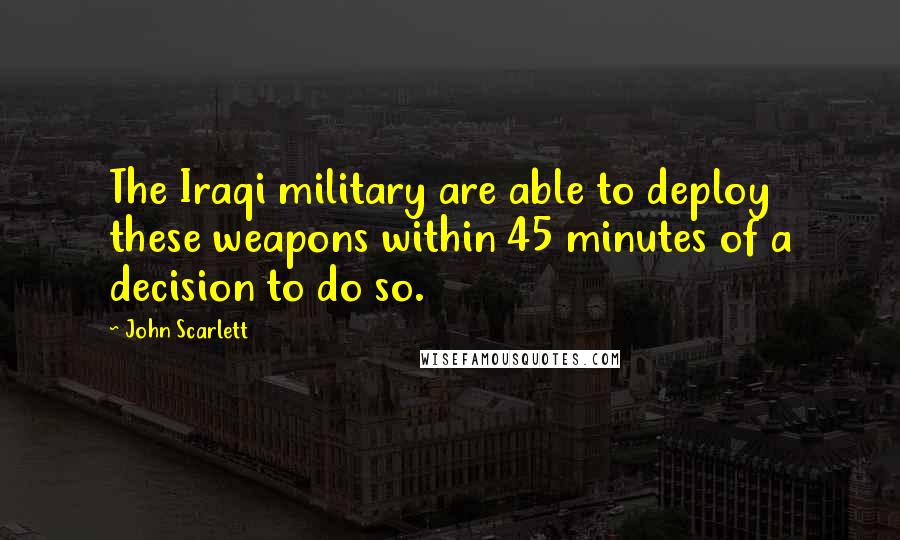 John Scarlett Quotes: The Iraqi military are able to deploy these weapons within 45 minutes of a decision to do so.