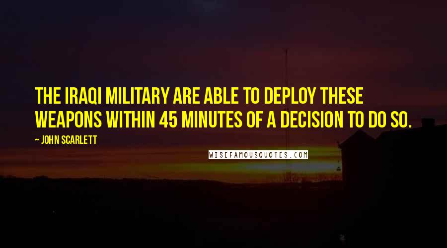 John Scarlett Quotes: The Iraqi military are able to deploy these weapons within 45 minutes of a decision to do so.
