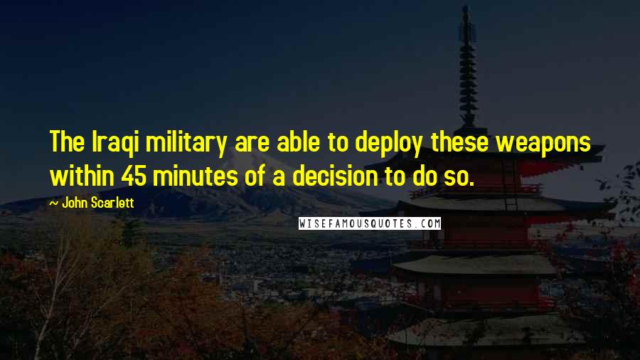 John Scarlett Quotes: The Iraqi military are able to deploy these weapons within 45 minutes of a decision to do so.