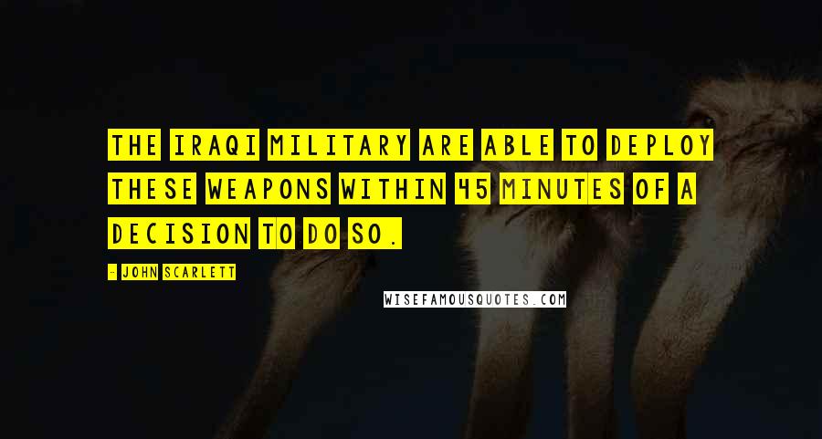 John Scarlett Quotes: The Iraqi military are able to deploy these weapons within 45 minutes of a decision to do so.