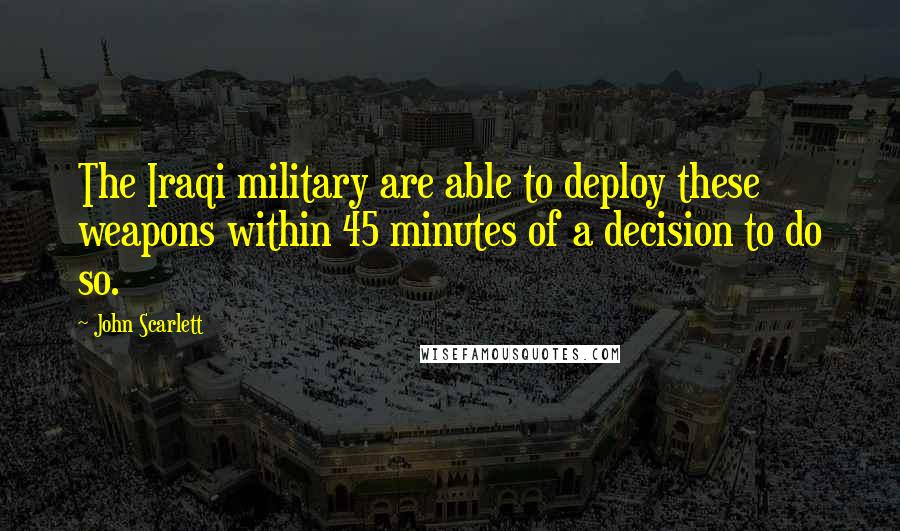 John Scarlett Quotes: The Iraqi military are able to deploy these weapons within 45 minutes of a decision to do so.