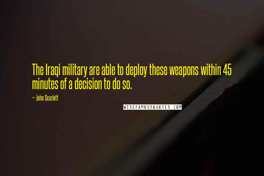 John Scarlett Quotes: The Iraqi military are able to deploy these weapons within 45 minutes of a decision to do so.
