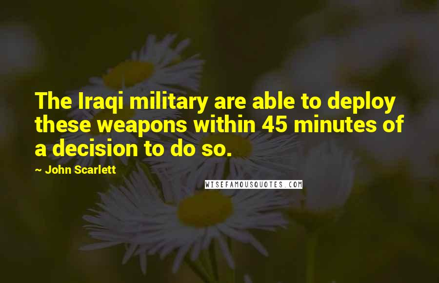 John Scarlett Quotes: The Iraqi military are able to deploy these weapons within 45 minutes of a decision to do so.