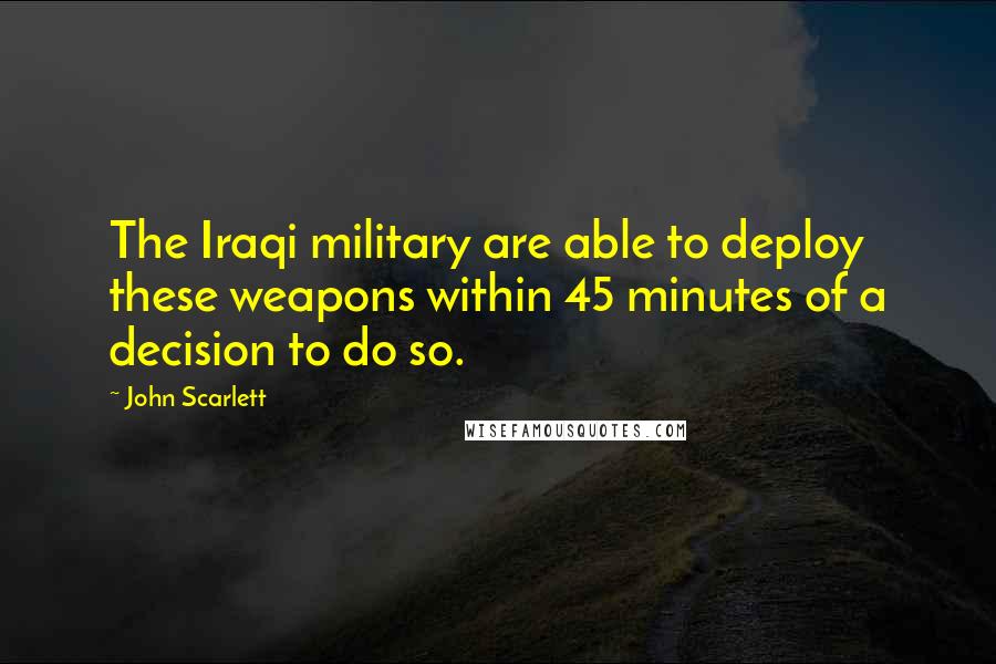 John Scarlett Quotes: The Iraqi military are able to deploy these weapons within 45 minutes of a decision to do so.