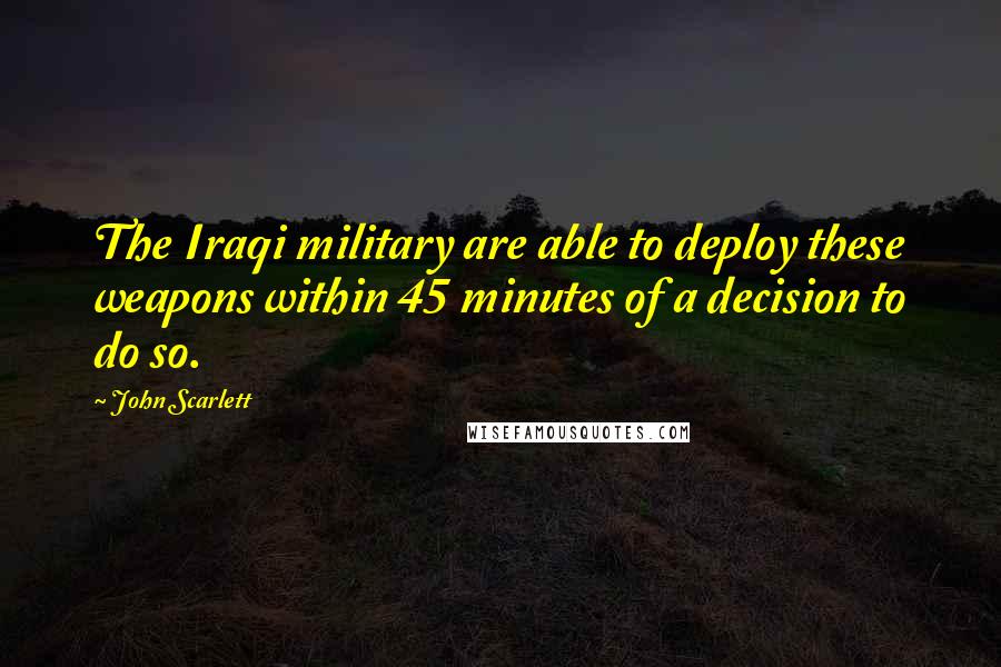 John Scarlett Quotes: The Iraqi military are able to deploy these weapons within 45 minutes of a decision to do so.