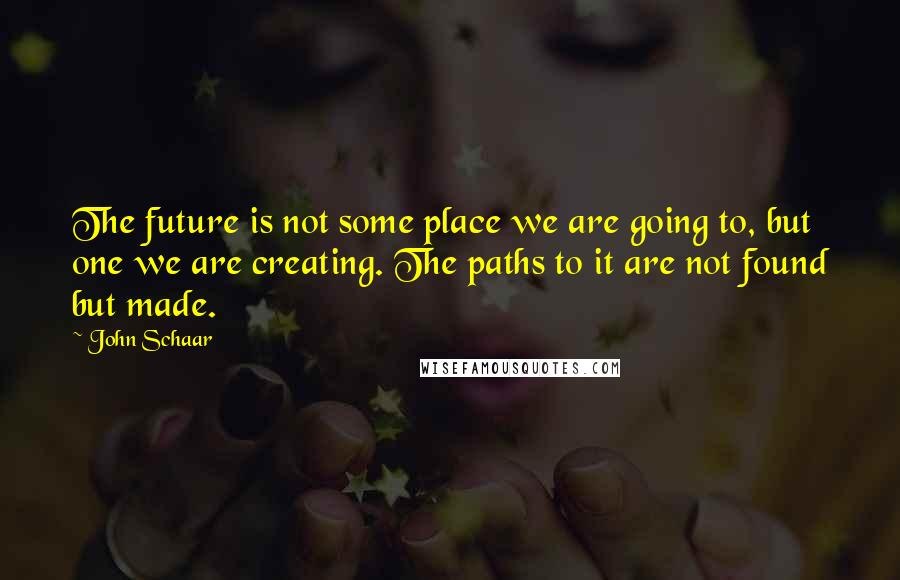 John Schaar Quotes: The future is not some place we are going to, but one we are creating. The paths to it are not found but made.