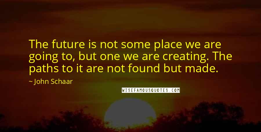 John Schaar Quotes: The future is not some place we are going to, but one we are creating. The paths to it are not found but made.