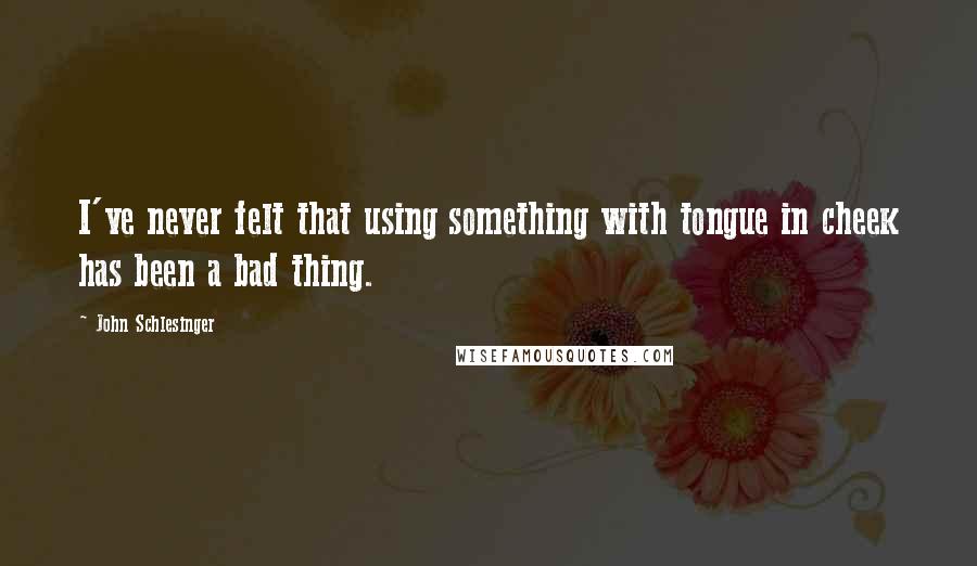 John Schlesinger Quotes: I've never felt that using something with tongue in cheek has been a bad thing.