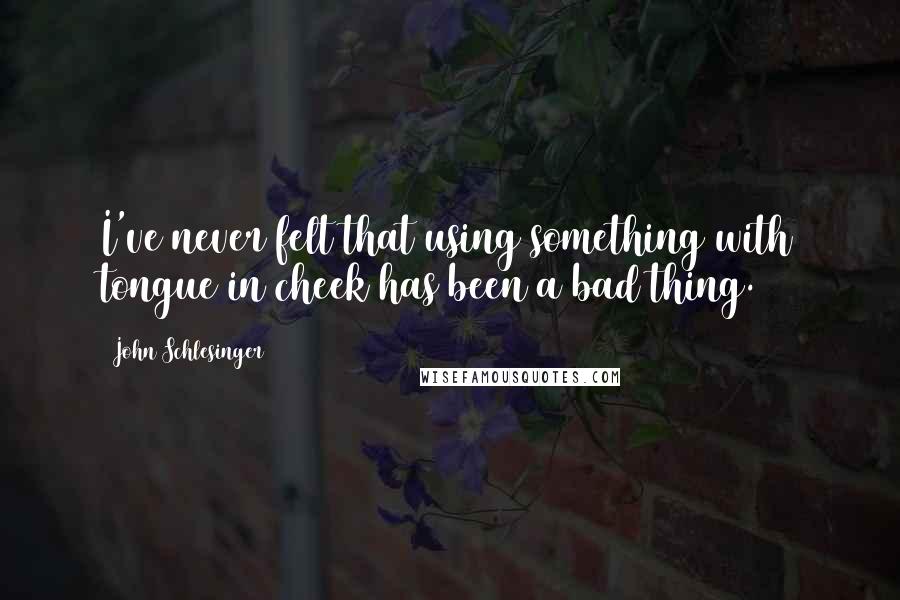 John Schlesinger Quotes: I've never felt that using something with tongue in cheek has been a bad thing.