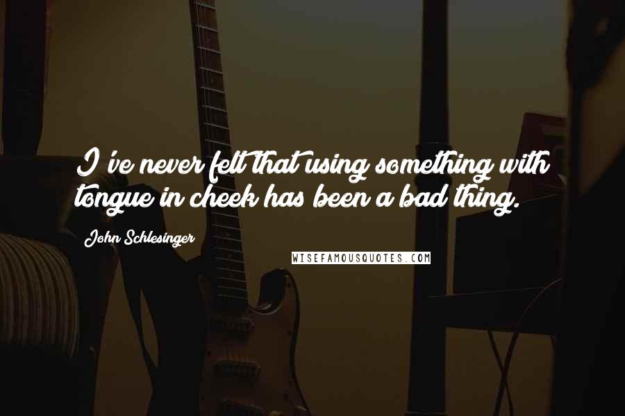John Schlesinger Quotes: I've never felt that using something with tongue in cheek has been a bad thing.