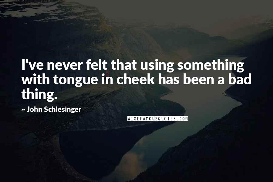 John Schlesinger Quotes: I've never felt that using something with tongue in cheek has been a bad thing.
