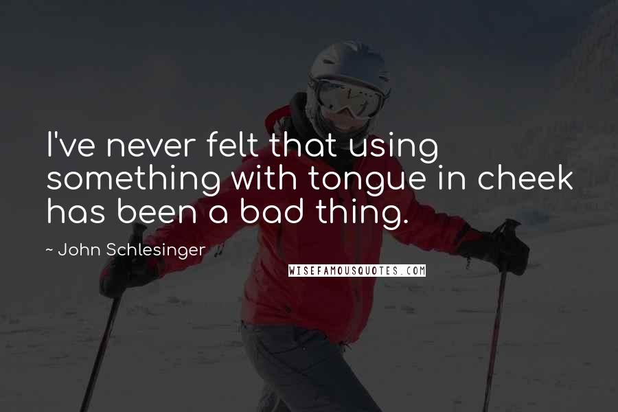 John Schlesinger Quotes: I've never felt that using something with tongue in cheek has been a bad thing.
