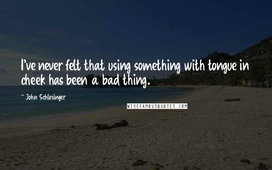 John Schlesinger Quotes: I've never felt that using something with tongue in cheek has been a bad thing.