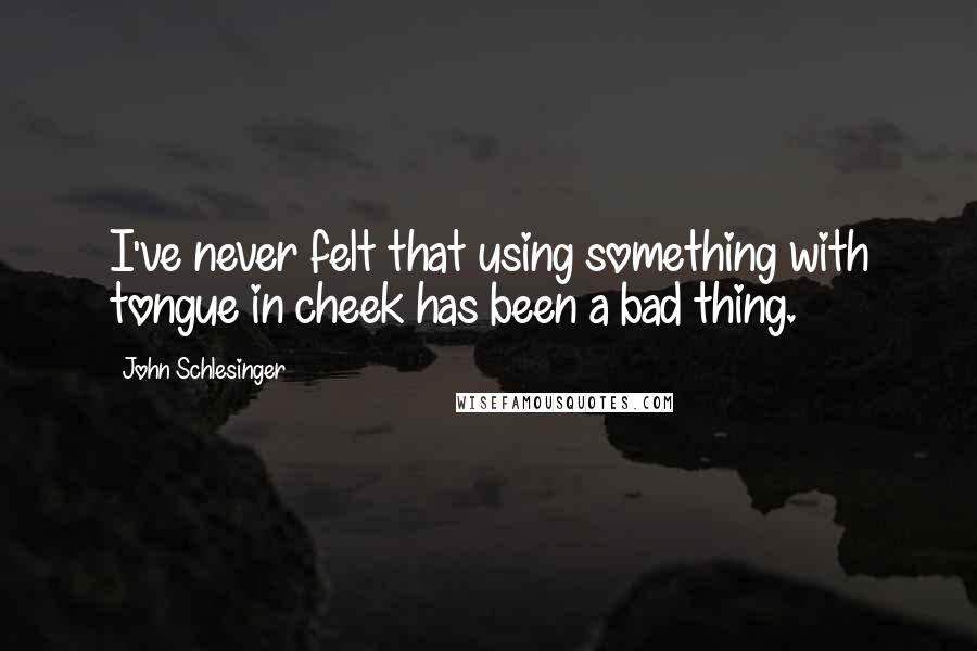 John Schlesinger Quotes: I've never felt that using something with tongue in cheek has been a bad thing.