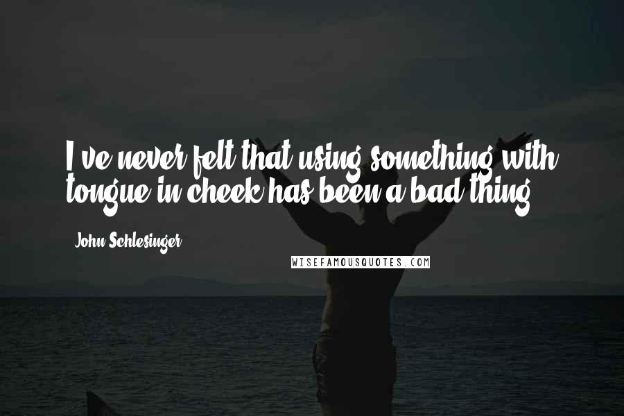 John Schlesinger Quotes: I've never felt that using something with tongue in cheek has been a bad thing.