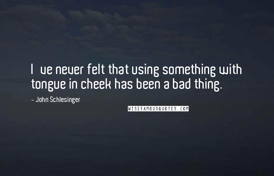 John Schlesinger Quotes: I've never felt that using something with tongue in cheek has been a bad thing.