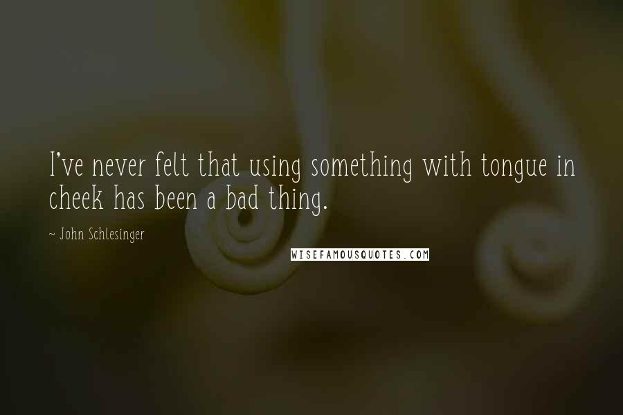 John Schlesinger Quotes: I've never felt that using something with tongue in cheek has been a bad thing.