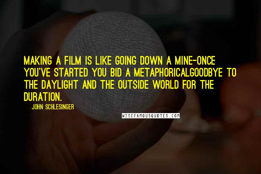 John Schlesinger Quotes: Making a film is like going down a mine-once you've started you bid a metaphoricalgoodbye to the daylight and the outside world for the duration.