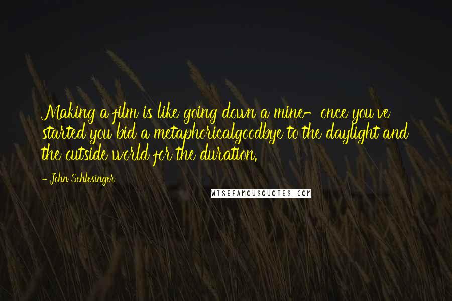 John Schlesinger Quotes: Making a film is like going down a mine-once you've started you bid a metaphoricalgoodbye to the daylight and the outside world for the duration.