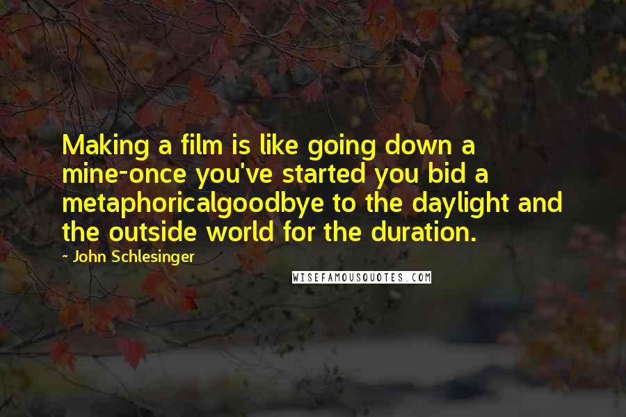 John Schlesinger Quotes: Making a film is like going down a mine-once you've started you bid a metaphoricalgoodbye to the daylight and the outside world for the duration.
