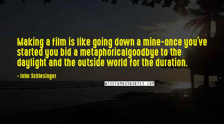 John Schlesinger Quotes: Making a film is like going down a mine-once you've started you bid a metaphoricalgoodbye to the daylight and the outside world for the duration.