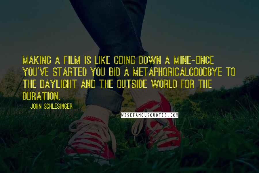 John Schlesinger Quotes: Making a film is like going down a mine-once you've started you bid a metaphoricalgoodbye to the daylight and the outside world for the duration.