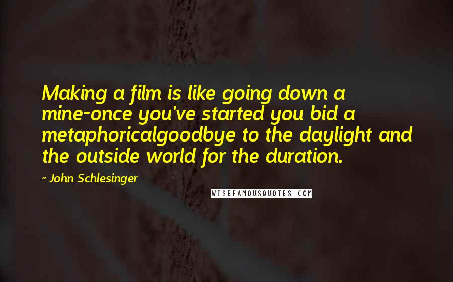John Schlesinger Quotes: Making a film is like going down a mine-once you've started you bid a metaphoricalgoodbye to the daylight and the outside world for the duration.