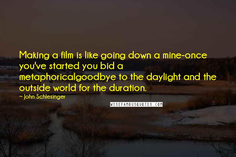 John Schlesinger Quotes: Making a film is like going down a mine-once you've started you bid a metaphoricalgoodbye to the daylight and the outside world for the duration.