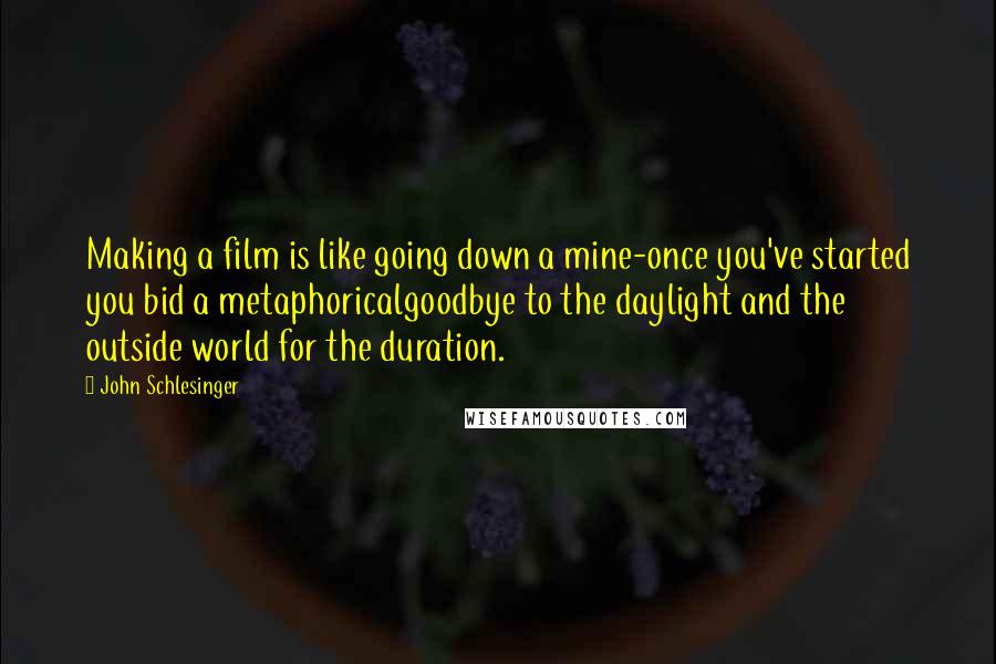 John Schlesinger Quotes: Making a film is like going down a mine-once you've started you bid a metaphoricalgoodbye to the daylight and the outside world for the duration.