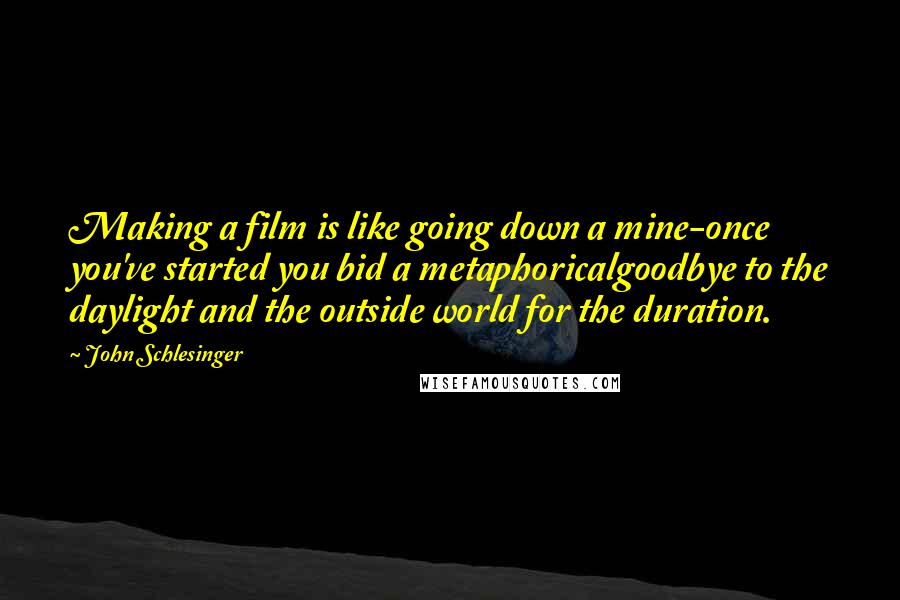 John Schlesinger Quotes: Making a film is like going down a mine-once you've started you bid a metaphoricalgoodbye to the daylight and the outside world for the duration.